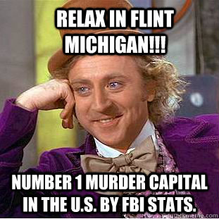 Relax in Flint Michigan!!! Number 1 murder capital in the U.S. by FBI stats. - Relax in Flint Michigan!!! Number 1 murder capital in the U.S. by FBI stats.  Condescending Wonka