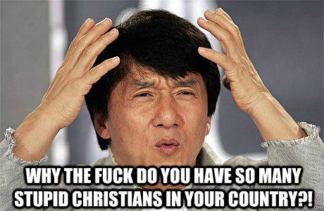  Why the fuck do you have so many stupid christians in your country?!  EPIC JACKIE CHAN