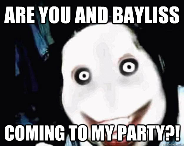 Are you and bayliss coming to my party?!  Jeff the Killer