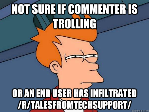 Not sure if commenter is trolling Or an end user has infiltrated /r/talesfromtechsupport/  Futurama Fry