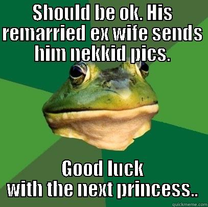 SHOULD BE OK. HIS REMARRIED EX WIFE SENDS HIM NEKKID PICS. GOOD LUCK WITH THE NEXT PRINCESS.. Foul Bachelor Frog