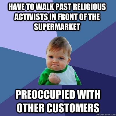 Have to walk past religious activists in front of the supermarket Preoccupied with other customers   Success Kid