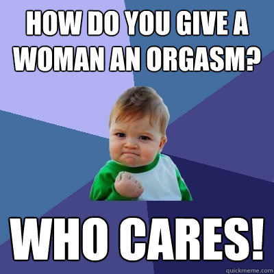 how do you give a woman an orgasm? Who cares! - how do you give a woman an orgasm? Who cares!  Success Kid