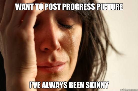 Want to post progress picture i've always been skinny - Want to post progress picture i've always been skinny  First World Problems