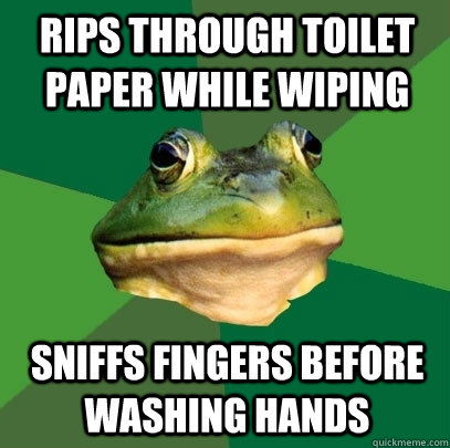 rips through toilet paper while wiping  sniffs fingers before washing hands - rips through toilet paper while wiping  sniffs fingers before washing hands  Foul Bachelor Frog