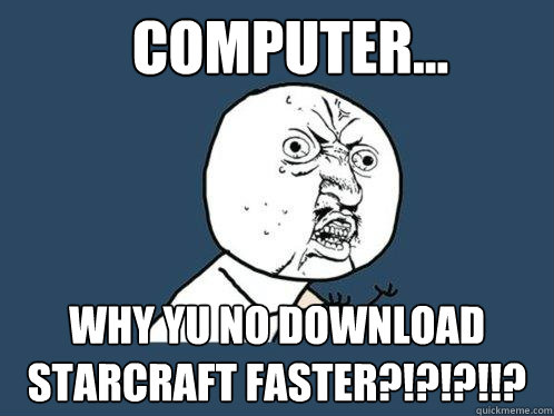 Computer... WHY YU NO DOWNLOAD STARCRAFT FASTER?!?!?!!?  Y U No