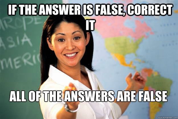 If the answer is false, correct it all of the answers are false

 - If the answer is false, correct it all of the answers are false

  Unhelpful High School Teacher