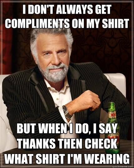 I don't always get compliments on my shirt But when I do, I say thanks then check what shirt I'm wearing  The Most Interesting Man In The World