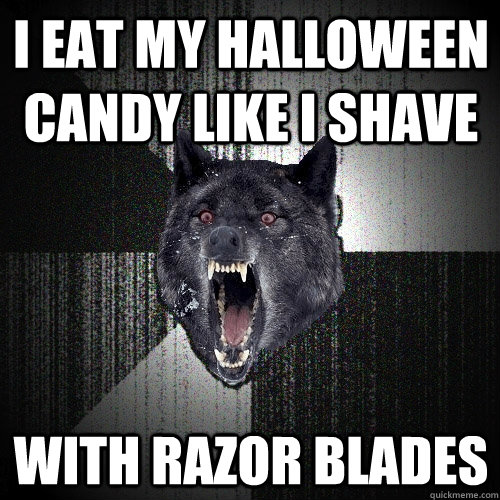 I eat my Halloween candy like I shave  With razor blades  Insanity Wolf