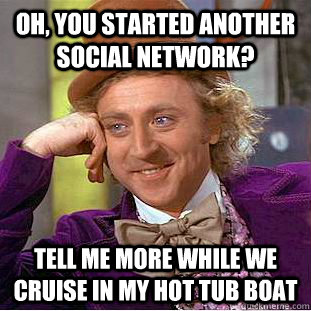 Oh, you started another social network? Tell me more while we cruise in my hot tub boat  Condescending Wonka