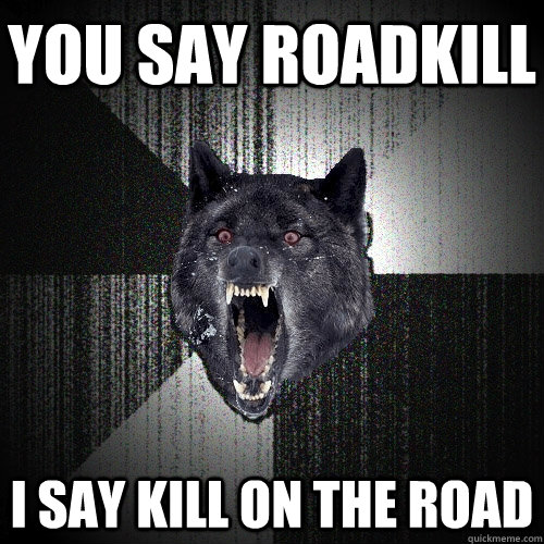 You say roadkill I say kill on the road  Insanity Wolf