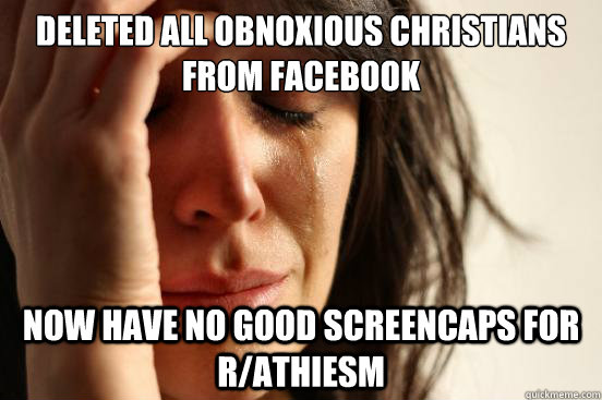 Deleted all obnoxious christians from facebook now have no good screencaps for r/athiesm  First World Problems