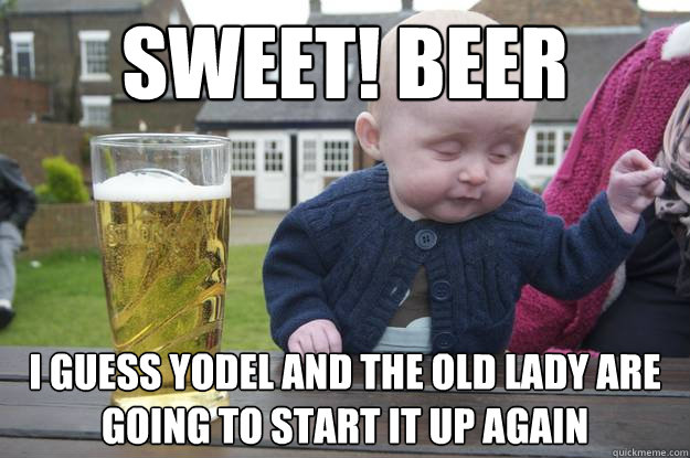 Sweet! Beer I guess Yodel and the Old Lady are going to start it up again  drunk baby