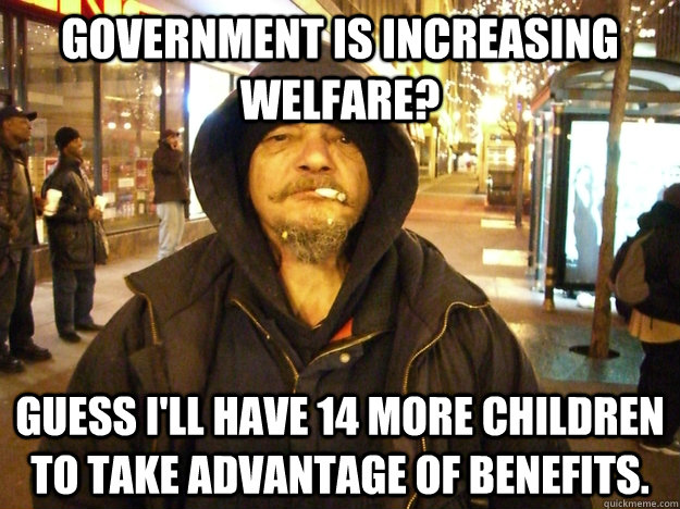 Government is increasing welfare? Guess I'll have 14 more children to take advantage of benefits.  APDA Poor Person