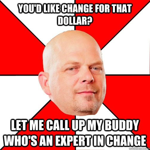 You'd like change for that dollar? LET ME CALL UP MY BUDDY WHO'S AN EXPERT IN change  Pawn Star