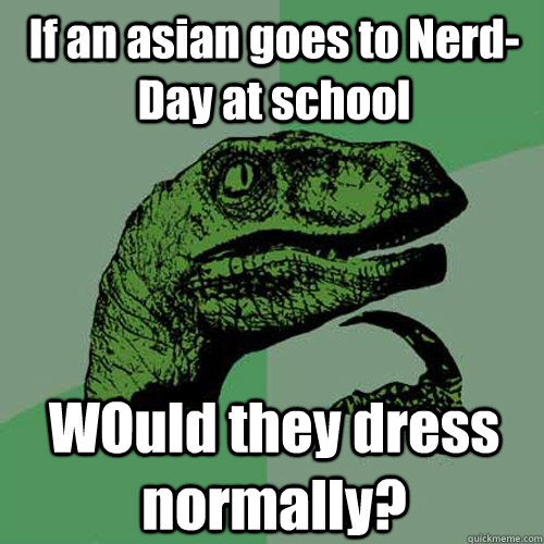 If an asian goes to Nerd-Day at school WOuld they dress normally? - If an asian goes to Nerd-Day at school WOuld they dress normally?  Philosoraptor