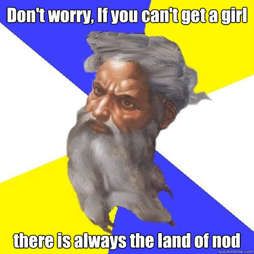 Don't worry, If you can't get a girl there is always the land of nod  Advice God