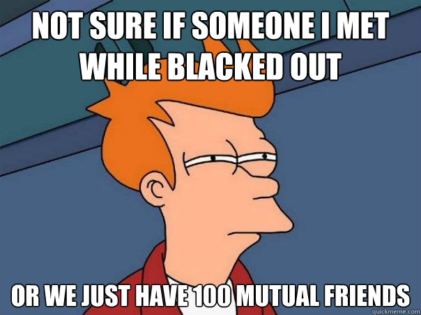 Not sure if someone i met while blacked out Or we just have 100 mutual friends  Futurama Fry