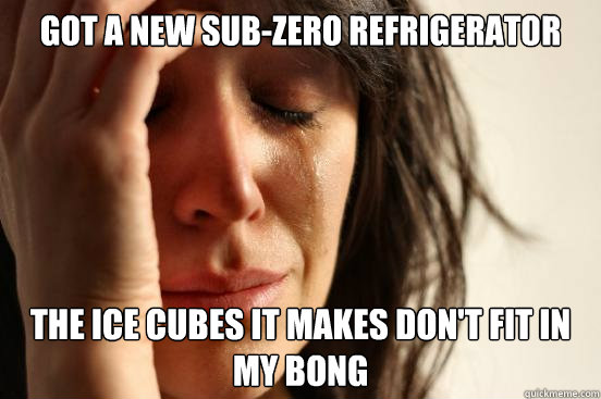 Got a new sub-zero refrigerator the ice cubes it makes don't fit in my bong  First World Problems