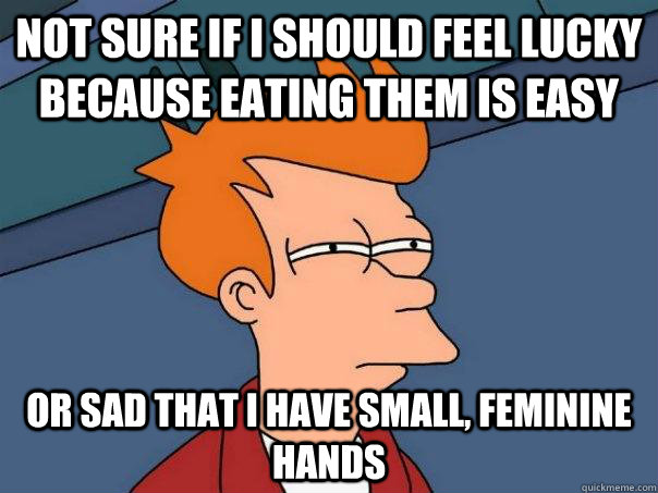 Not sure if i should feel lucky because eating them is easy or sad that i have small, feminine hands  Futurama Fry