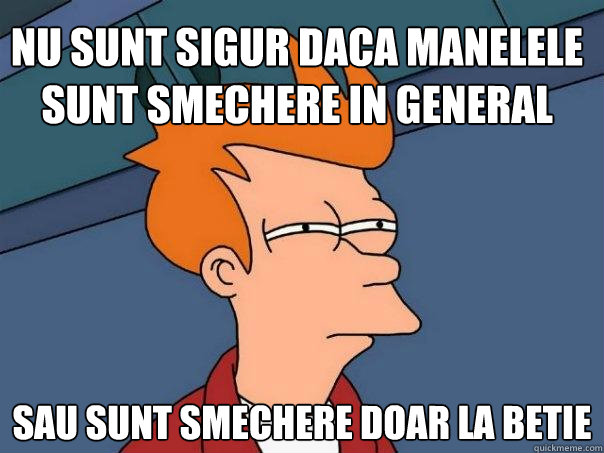 nu sunt sigur daca manelele sunt smechere in general sau sunt smechere doar la betie - nu sunt sigur daca manelele sunt smechere in general sau sunt smechere doar la betie  Futurama Fry