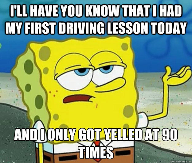 I'll have you know that i had my first driving lesson today And i only got yelled at 90 times  Tough Spongebob