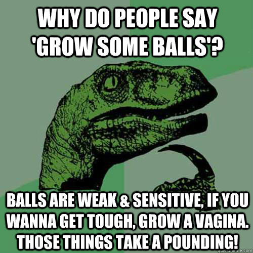 Why do people say 'grow some balls'?  Balls are weak & sensitive, If you wanna get tough, grow a vagina. Those things take a pounding! - Why do people say 'grow some balls'?  Balls are weak & sensitive, If you wanna get tough, grow a vagina. Those things take a pounding!  Philosoraptor