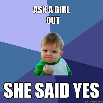 ask a girl
  out she said yes
 - ask a girl
  out she said yes
  Success Kid