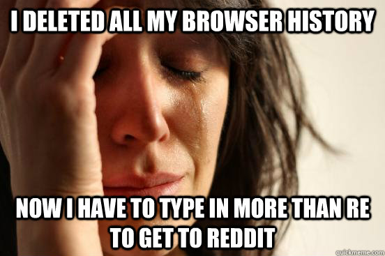 I deleted all my browser history Now I have to type in more than re to get to reddit - I deleted all my browser history Now I have to type in more than re to get to reddit  First World Problems