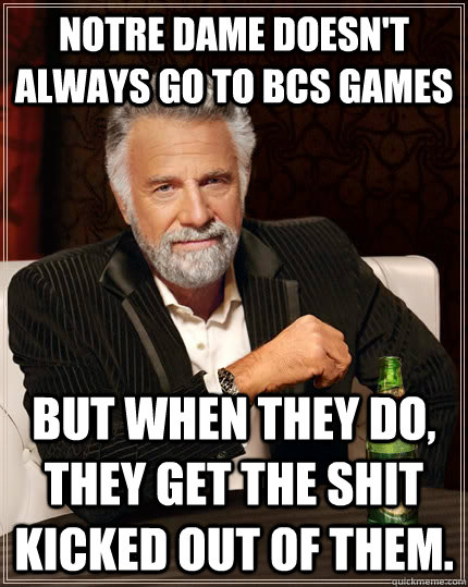 Notre Dame doesn't always go to BCS games but when they do, they get the shit kicked out of them. - Notre Dame doesn't always go to BCS games but when they do, they get the shit kicked out of them.  The Most Interesting Man In The World