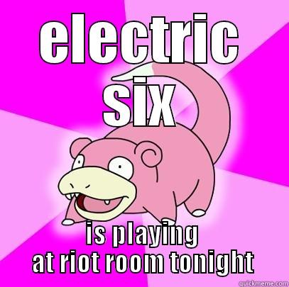 ELECTRIC SIX IS PLAYING AT RIOT ROOM TONIGHT Slowpoke