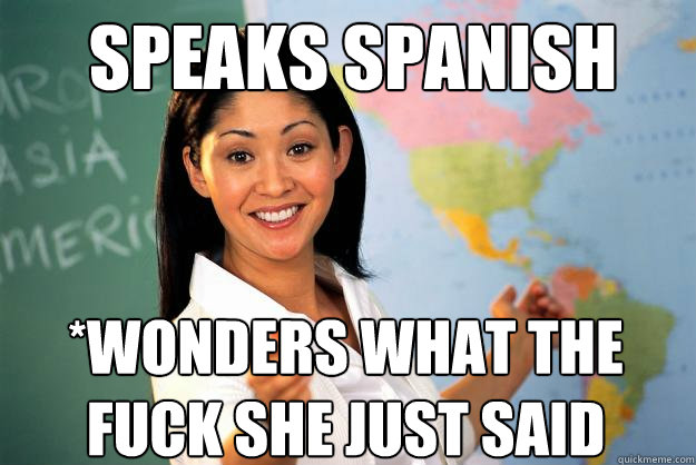 Speaks SPanish *Wonders What the fuck she just said  Unhelpful High School Teacher