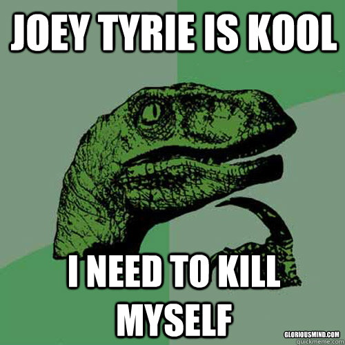 Joey tyrie is kool i need to kill myself gloriousmind.com  Philosoraptor