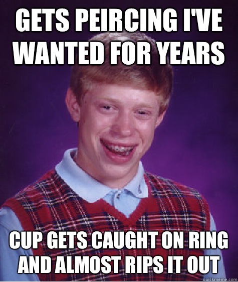 Gets peircing I've wanted for years  Cup gets caught on ring and almost rips it out - Gets peircing I've wanted for years  Cup gets caught on ring and almost rips it out  Bad Luck Brian