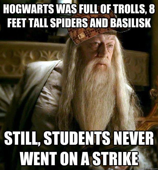 Hogwarts was full of trolls, 8 feet tall spiders and basilisk Still, students never went on a strike  Scumbag Dumbledore