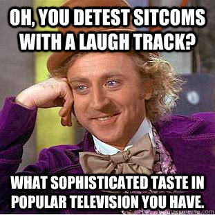 Oh, You detest sitcoms with a laugh track? What sophisticated taste in popular television you have.  Creepy Wonka