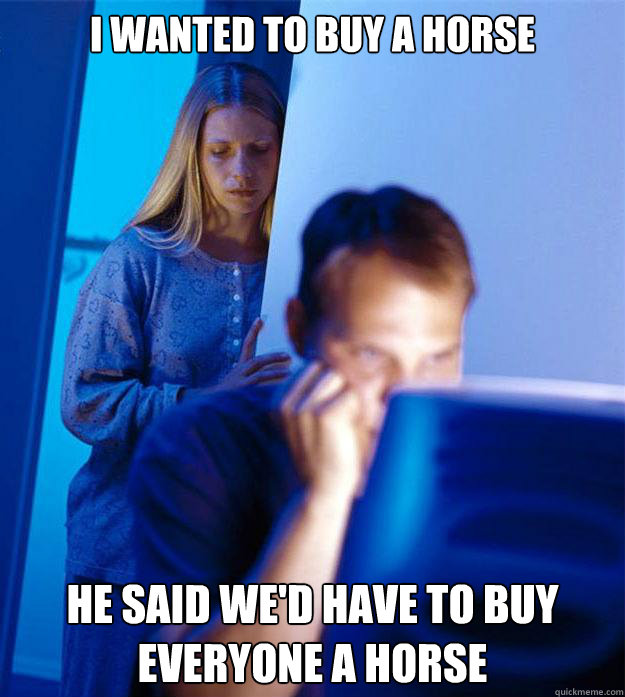 I wanted to buy a horse He said we'd have to buy everyone a horse - I wanted to buy a horse He said we'd have to buy everyone a horse  Redditors Wife