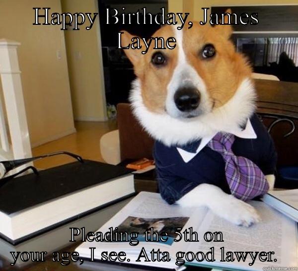 HAPPY BIRTHDAY, JAMES LAYNE PLEADING THE 5TH ON YOUR AGE, I SEE. ATTA GOOD LAWYER.  Lawyer Dog