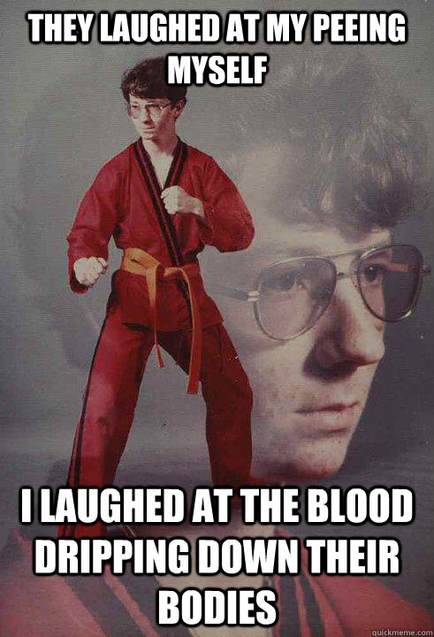 They laughed at my peeing myself I laughed at the blood dripping down their bodies - They laughed at my peeing myself I laughed at the blood dripping down their bodies  Karate Kyle