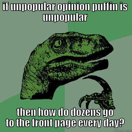 unpopular opinion puffin - IF UNPOPULAR OPINION PUFFIN IS UNPOPULAR THEN HOW DO DOZENS GO TO THE FRONT PAGE EVERY DAY? Philosoraptor