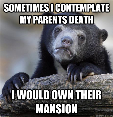 Sometimes I contemplate my parents death I would own their mansion  Confession Bear