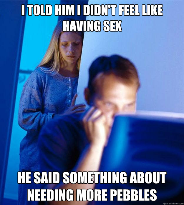 i told him i didn't feel like having sex he said something about needing more pebbles  Redditors Wife