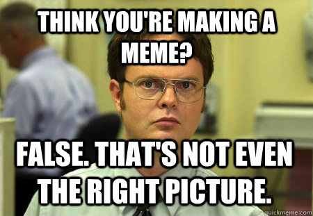 think you're making a meme? False. That's not even the right picture.  Dwight