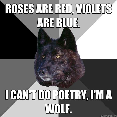 Roses are red, violets are blue. I can't do poetry, I'm a wolf.  Sanity Wolf