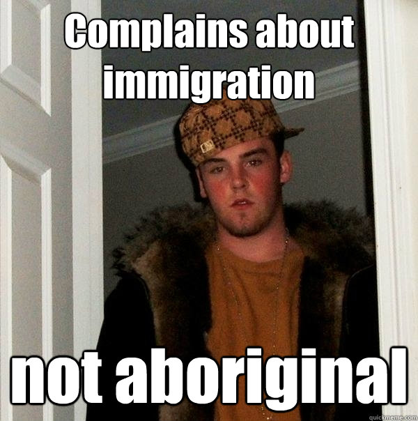 Complains about immigration not aboriginal - Complains about immigration not aboriginal  Scumbag Steve