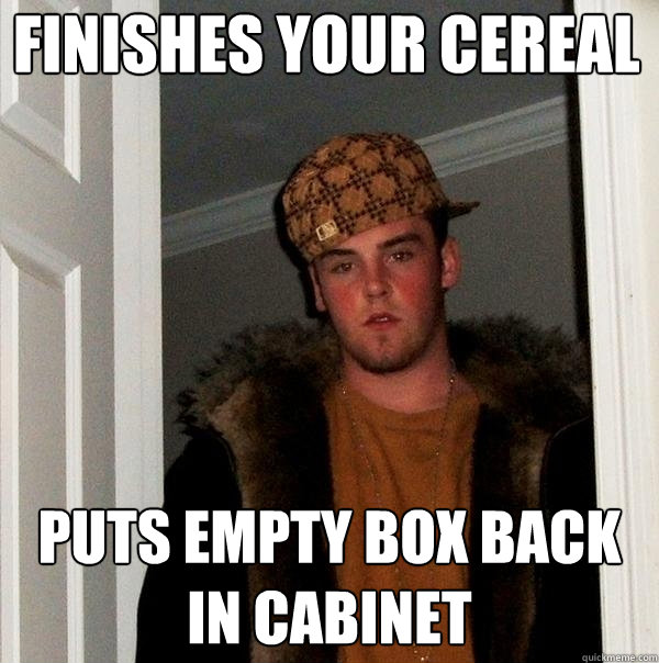 Finishes your cereal puts empty box back in cabinet - Finishes your cereal puts empty box back in cabinet  Scumbag Steve