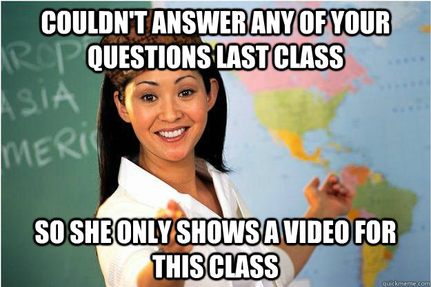 Couldn't answer any of your questions last class so she only shows a video for this class  Scumbag Teacher