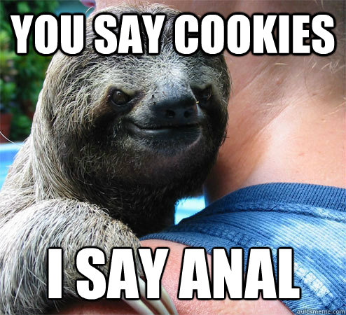 You say cookies I say anal
 - You say cookies I say anal
  Suspiciously Evil Sloth