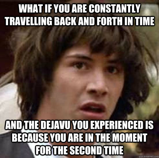 What if you are constantly travelling back and forth in time And the dejavu you experienced is because you are in the moment for the second time  conspiracy keanu