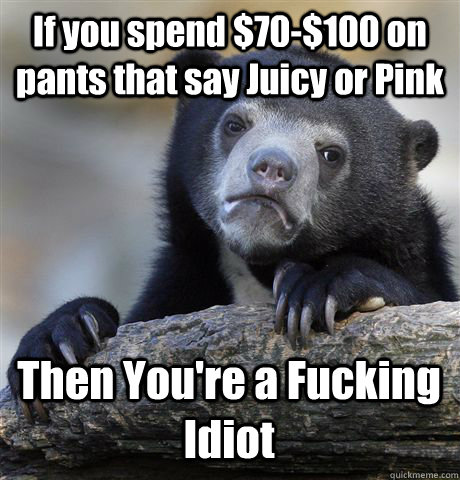 If you spend $70-$100 on pants that say Juicy or Pink  Then You're a Fucking Idiot  Confession Bear